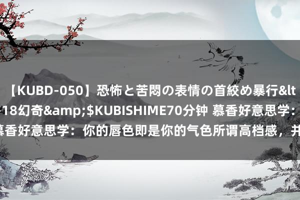 【KUBD-050】恐怖と苦悶の表情の首絞め暴行</a>2013-03-18幻奇&$KUBISHIME70分钟 慕香好意思学：你的唇色即是你的气色所谓高档感，并不在于挥霍的一稔