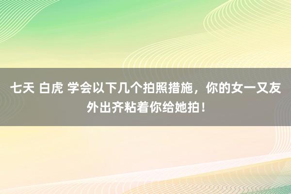 七天 白虎 学会以下几个拍照措施，你的女一又友外出齐粘着你给她拍！