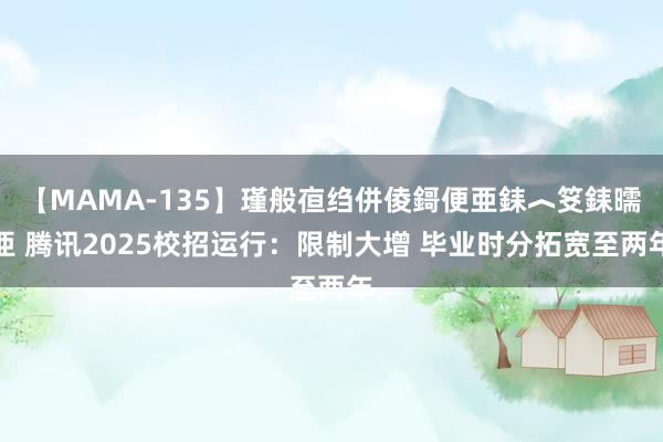 【MAMA-135】瑾般亱绉併倰鎶便亜銇︿笅銇曘亜 腾讯2025校招运行：限制大增 毕业时分拓宽至两年