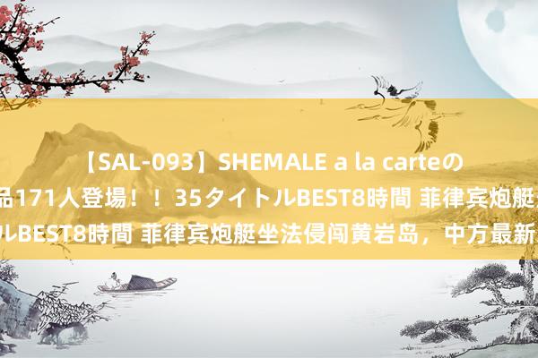 【SAL-093】SHEMALE a la carteの歴史 2008～2011 国内作品171人登場！！35タイトルBEST8時間 菲律宾炮艇坐法侵闯黄岩岛，中方最新发声！