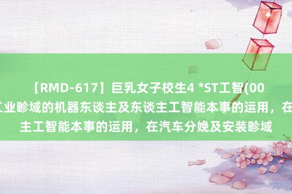 【RMD-617】巨乳女子校生4 *ST工智(000584.SZ)：专注于工业畛域的机器东谈主及东谈主工智能本事的运用，在汽车分娩及安装畛域