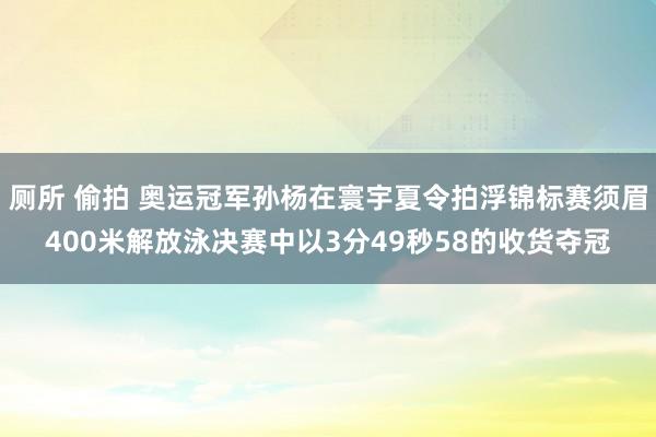 厕所 偷拍 奥运冠军孙杨在寰宇夏令拍浮锦标赛须眉400米解放泳决赛中以3分49秒58的收货夺冠