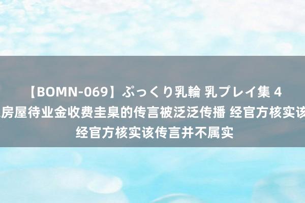 【BOMN-069】ぷっくり乳輪 乳プレイ集 4時間 上海浦东房屋待业金收费圭臬的传言被泛泛传播 经官方核实该传言并不属实