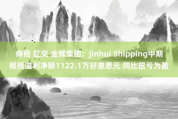 痔疮 肛交 金辉集团：Jinhui Shipping中期概括溢利净额1122.1万好意思元 同比扭亏为盈