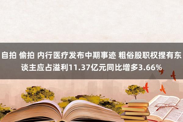 自拍 偷拍 内行医疗发布中期事迹 粗俗股职权捏有东谈主应占溢利11.37亿元同比增多3.66%