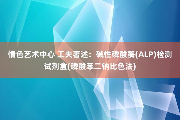 情色艺术中心 工夫著述：碱性磷酸酶(ALP)检测试剂盒(磷酸苯二钠比色法)