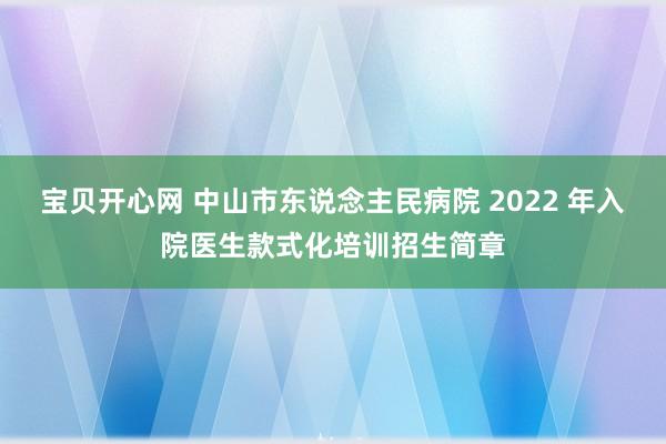 宝贝开心网 中山市东说念主民病院 2022 年入院医生款式化培训招生简章