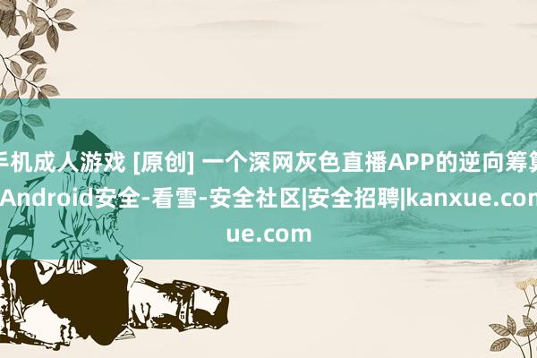 手机成人游戏 [原创] 一个深网灰色直播APP的逆向筹算-Android安全-看雪-安全社区|安全招聘|kanxue.com