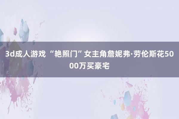 3d成人游戏 “艳照门”女主角詹妮弗·劳伦斯花5000万买豪宅