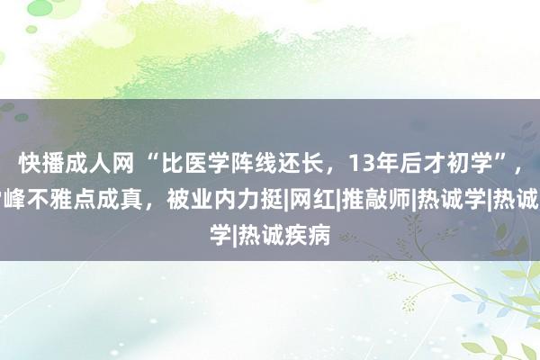 快播成人网 “比医学阵线还长，13年后才初学”，张雪峰不雅点成真，被业内力挺|网红|推敲师|热诚学|热诚疾病