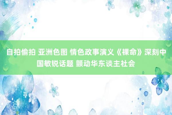 自拍偷拍 亚洲色图 情色政事演义《裸命》深刻中国敏锐话题 颤动华东谈主社会