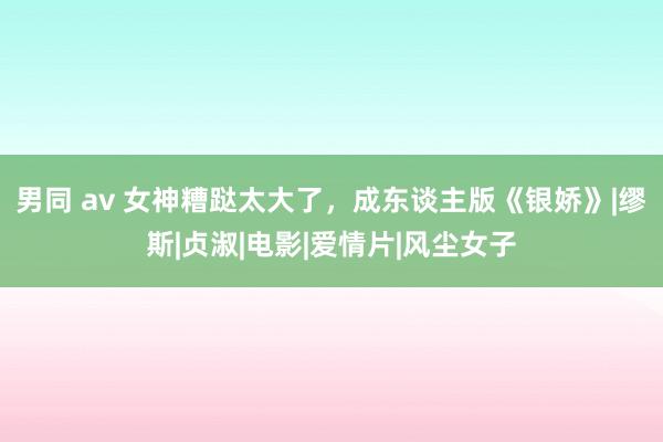 男同 av 女神糟跶太大了，成东谈主版《银娇》|缪斯|贞淑|电影|爱情片|风尘女子