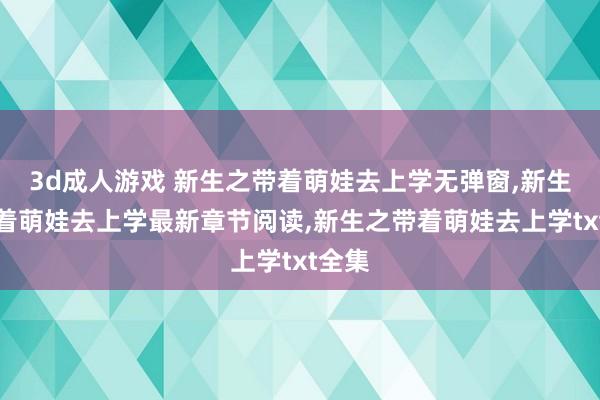 3d成人游戏 新生之带着萌娃去上学无弹窗，新生之带着萌娃去上学最新章节阅读，新生之带着萌娃去上学txt全集