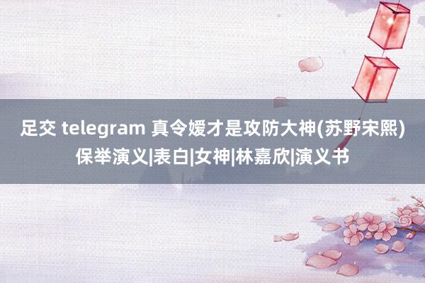 足交 telegram 真令嫒才是攻防大神(苏野宋熙)保举演义|表白|女神|林嘉欣|演义书