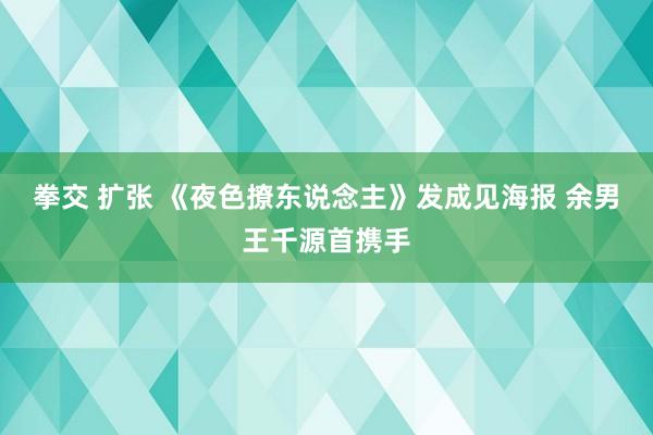 拳交 扩张 《夜色撩东说念主》发成见海报 余男王千源首携手