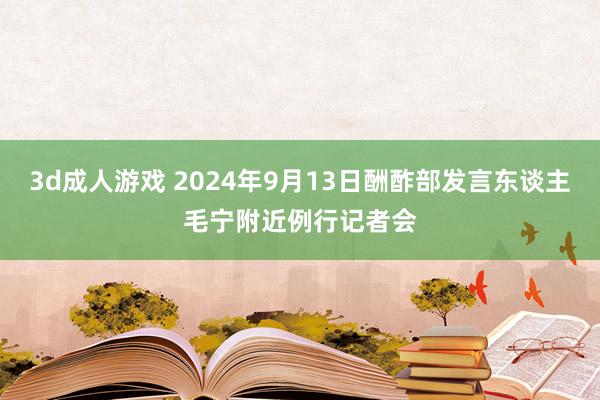 3d成人游戏 2024年9月13日酬酢部发言东谈主毛宁附近例行记者会