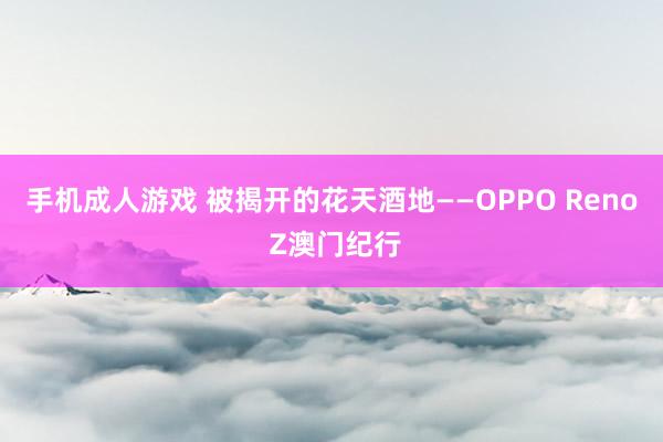 手机成人游戏 被揭开的花天酒地——OPPO Reno Z澳门纪行