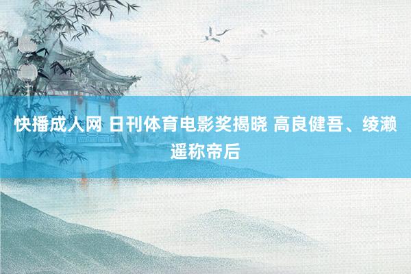 快播成人网 日刊体育电影奖揭晓 高良健吾、绫濑遥称帝后