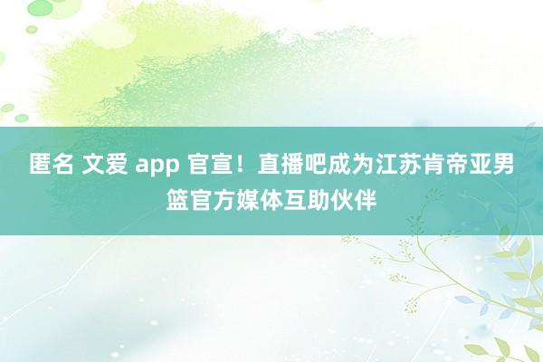 匿名 文爱 app 官宣！直播吧成为江苏肯帝亚男篮官方媒体互助伙伴