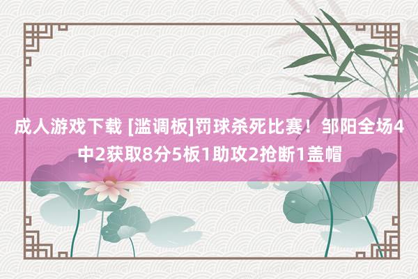 成人游戏下载 [滥调板]罚球杀死比赛！邹阳全场4中2获取8分5板1助攻2抢断1盖帽