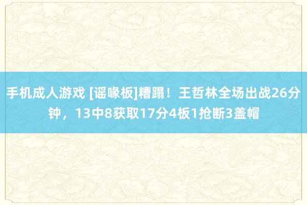 手机成人游戏 [谣喙板]糟蹋！王哲林全场出战26分钟，13中8获取17分4板1抢断3盖帽