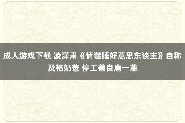 成人游戏下载 凌潇肃《情谜睡好意思东谈主》自称及格奶爸 停工善良唐一菲