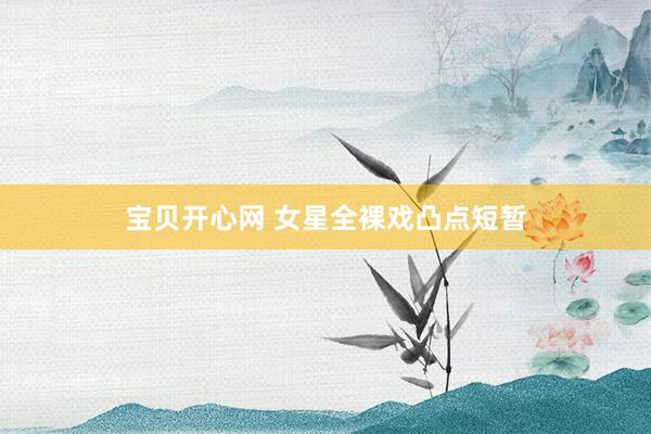 宝贝开心网 女星全裸戏凸点短暂