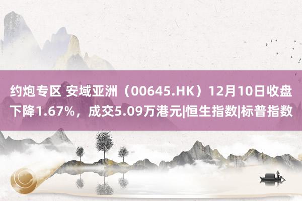 约炮专区 安域亚洲（00645.HK）12月10日收盘下降1.67%，成交5.09万港元|恒生指数|标普指数